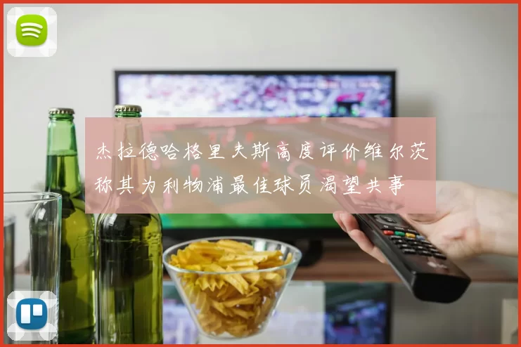 杰拉德哈格里夫斯高度评价维尔茨称其为利物浦最佳球员渴望共事