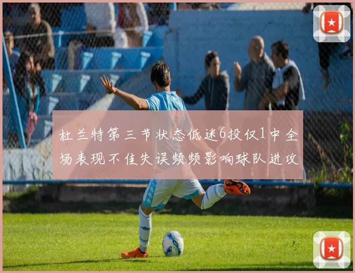 杜兰特第三节状态低迷6投仅1中全场表现不佳失误频频影响球队进攻