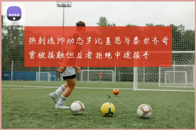 热刺选帅动态罗比基恩与泰尔齐奇曾被接触但后者拒绝中途接手