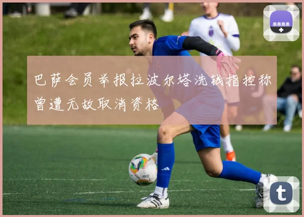 巴萨会员举报拉波尔塔洗钱指控称曾遭无故取消资格
