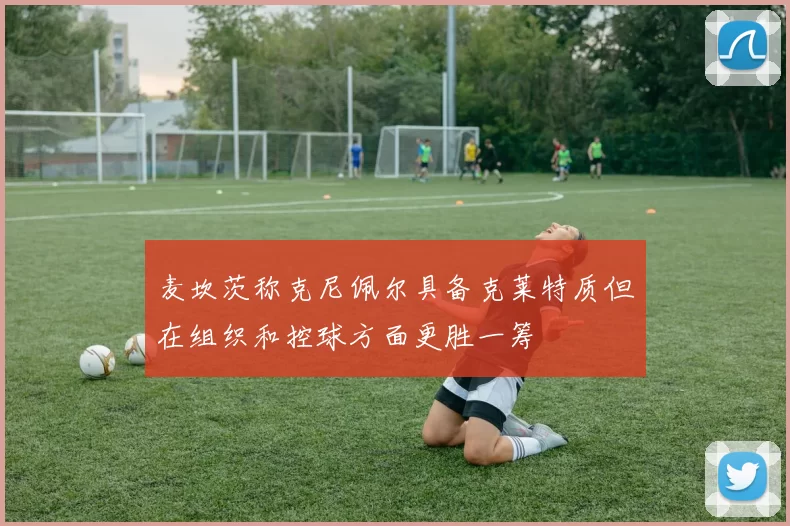 麦坎茨称克尼佩尔具备克莱特质但在组织和控球方面更胜一筹