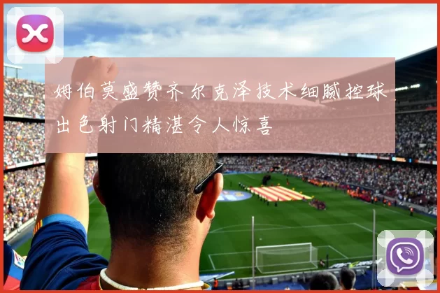 姆伯莫盛赞齐尔克泽技术细腻控球出色射门精湛令人惊喜