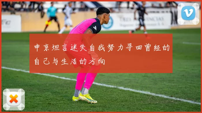 申京坦言迷失自我努力寻回曾经的自己与生活的方向