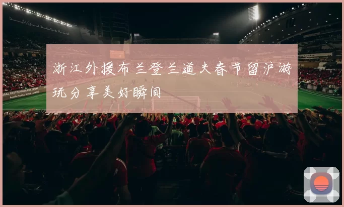 浙江外援布兰登兰道夫春节留沪游玩分享美好瞬间