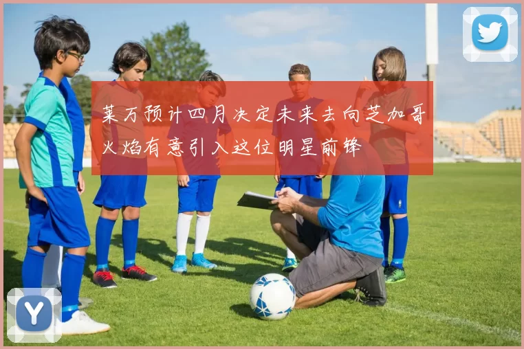 莱万预计四月决定未来去向芝加哥火焰有意引入这位明星前锋