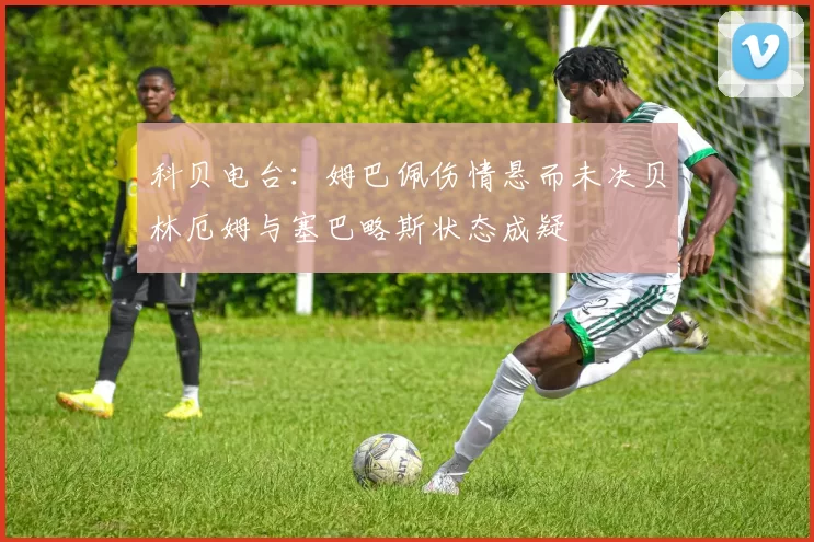 科贝电台：姆巴佩伤情悬而未决贝林厄姆与塞巴略斯状态成疑