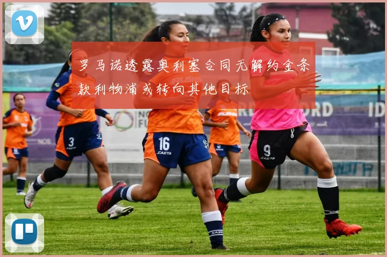 罗马诺透露奥利塞合同无解约金条款利物浦或转向其他目标
