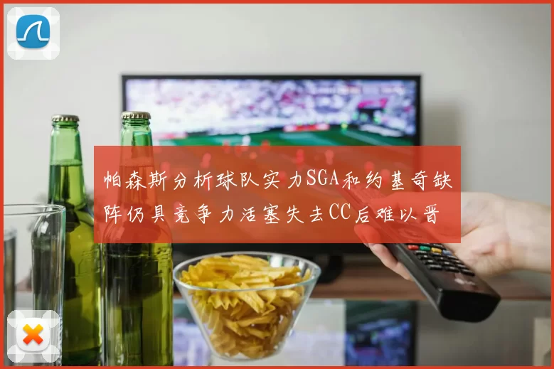 帕森斯分析球队实力SGA和约基奇缺阵仍具竞争力活塞失去CC后难以晋级附加赛