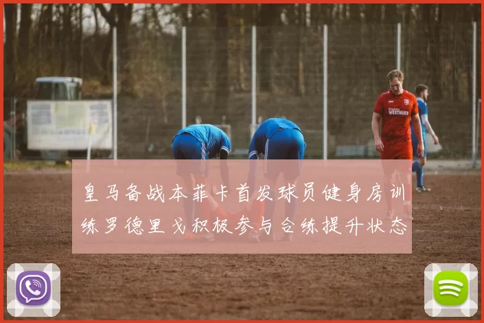 皇马备战本菲卡首发球员健身房训练罗德里戈积极参与合练提升状态
