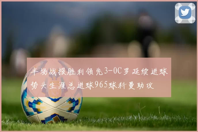 半场战报胜利领先3-0C罗延续进球势头生涯总进球965球科曼助攻