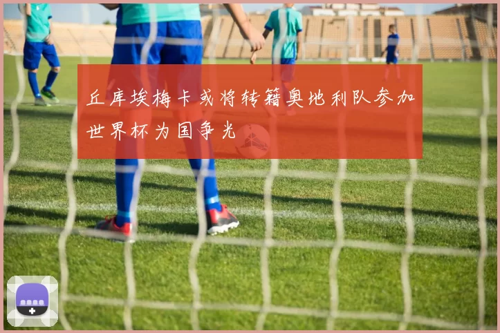 丘库埃梅卡或将转籍奥地利队参加世界杯为国争光