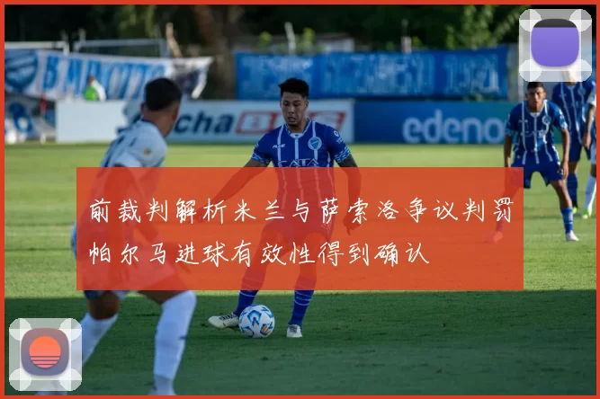 前裁判解析米兰与萨索洛争议判罚帕尔马进球有效性得到确认