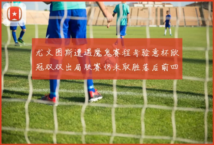尤文图斯遭遇魔鬼赛程考验意杯欧冠双双出局联赛仍未取胜落后前四四分