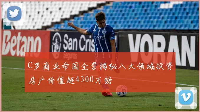 C罗商业帝国全景揭秘八大领域投资房产价值超4300万镑
