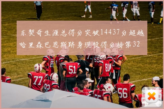 东契奇生涯总得分突破14437分超越哈里森巴恩斯跻身现役得分榜第32位