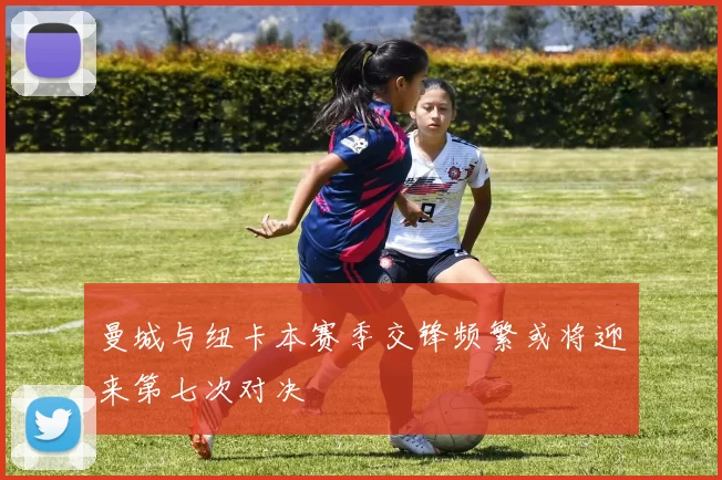 曼城与纽卡本赛季交锋频繁或将迎来第七次对决
