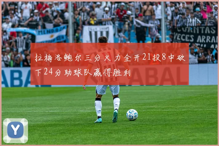 拉梅洛鲍尔三分火力全开21投8中砍下24分助球队赢得胜利
