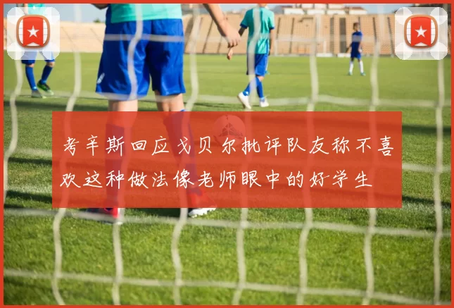 考辛斯回应戈贝尔批评队友称不喜欢这种做法像老师眼中的好学生