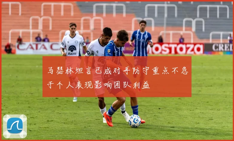 马瑟林坦言已成对手防守重点不急于个人表现影响团队利益