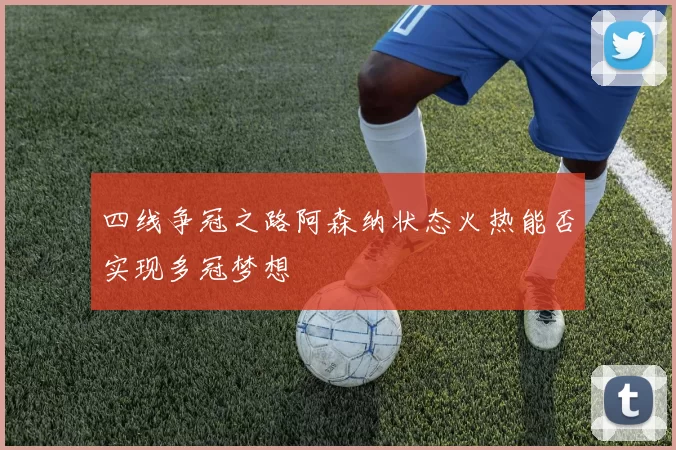 四线争冠之路阿森纳状态火热能否实现多冠梦想