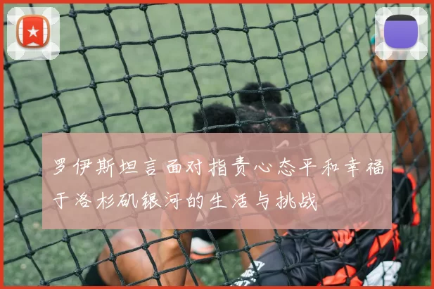 罗伊斯坦言面对指责心态平和幸福于洛杉矶银河的生活与挑战