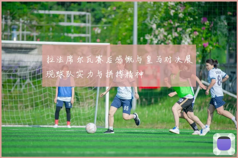 拉法席尔瓦赛后感慨与皇马对决展现球队实力与拼搏精神