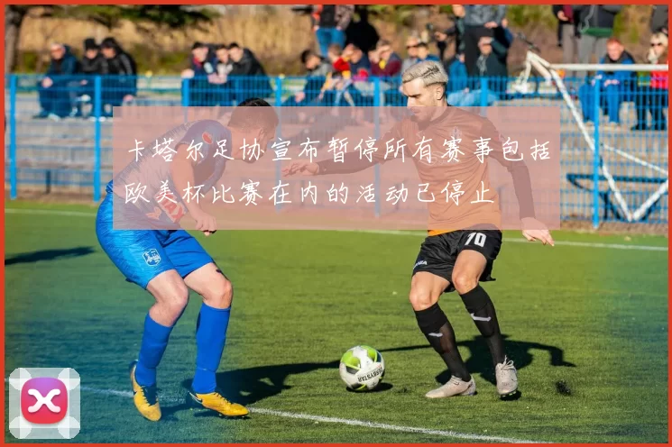 卡塔尔足协宣布暂停所有赛事包括欧美杯比赛在内的活动已停止