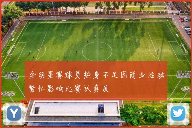 全明星赛球员热身不足因商业活动繁忙影响比赛认真度