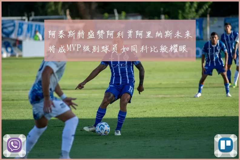 阿泰斯特盛赞阿利贾阿里纳斯未来将成MVP级别球员如同科比般耀眼