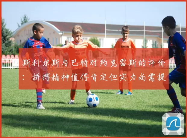 斯科尔斯与巴特对约克雷斯的评价：拼搏精神值得肯定但实力尚需提升