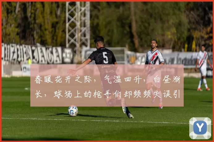春暖花开之际，气温回升，白昼渐长，球场上的枪手们却频频失误引发热议