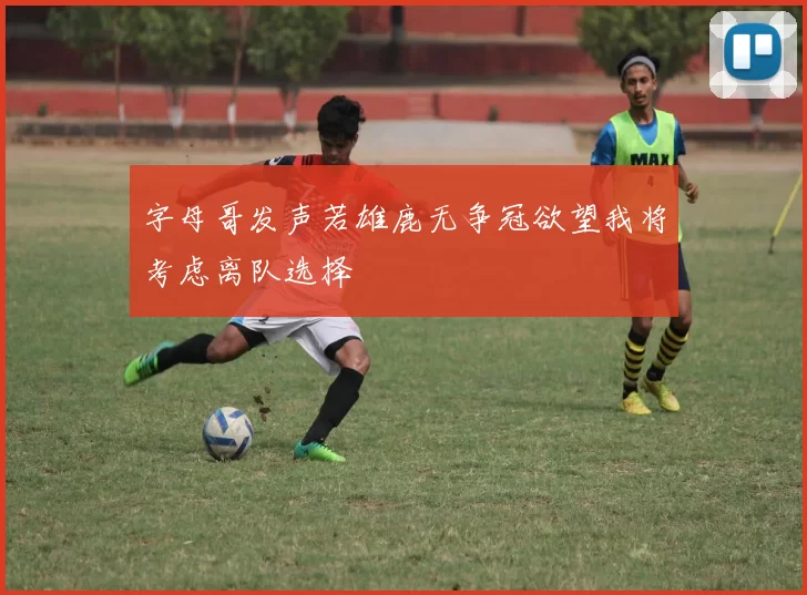 字母哥发声若雄鹿无争冠欲望我将考虑离队选择